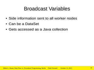 October 13, 2015Mikio L. Braun, Data Flow vs. Procedural Programming, Berlin Flink Forward 16
Broadcast Variables
● Side information sent to all worker nodes
● Can be a DataSet
● Gets accessed as a Java collection
 