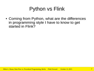 October 13, 2015Mikio L. Braun, Data Flow vs. Procedural Programming, Berlin Flink Forward 2
Python vs Flink
● Coming from Python, what are the differences
in programming style I have to know to get
started in Flink?
 