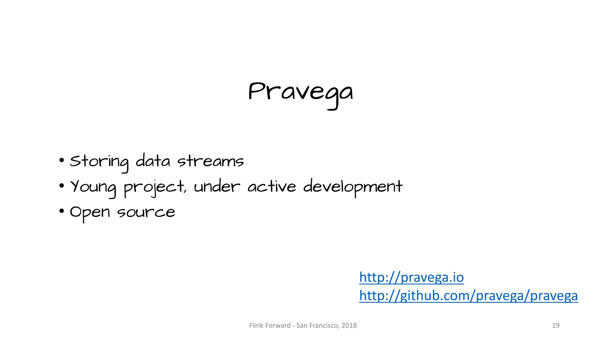 Pravega • Storing data streams • Young project, under active development • Open source http://pravega.io http://github.com/pravega/pravega 19Flink	Forward	- San	Francisco,	2018 