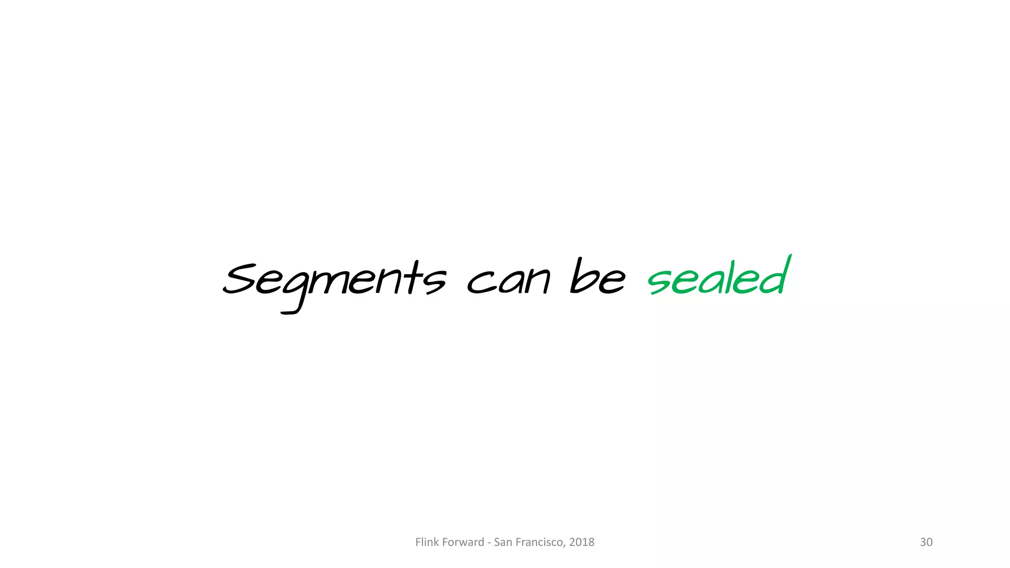 Segments can be sealed Flink	Forward	- San	Francisco,	2018 30 