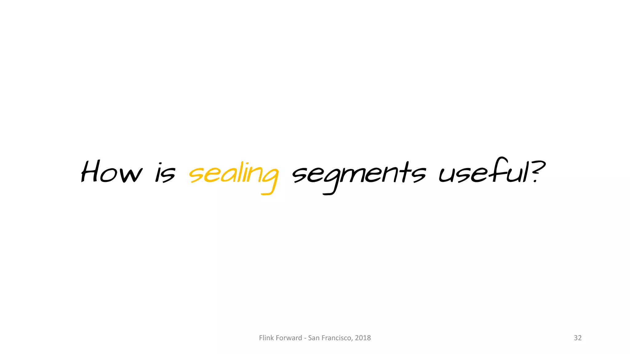 How is sealing segments useful? Flink	Forward	- San	Francisco,	2018 32 