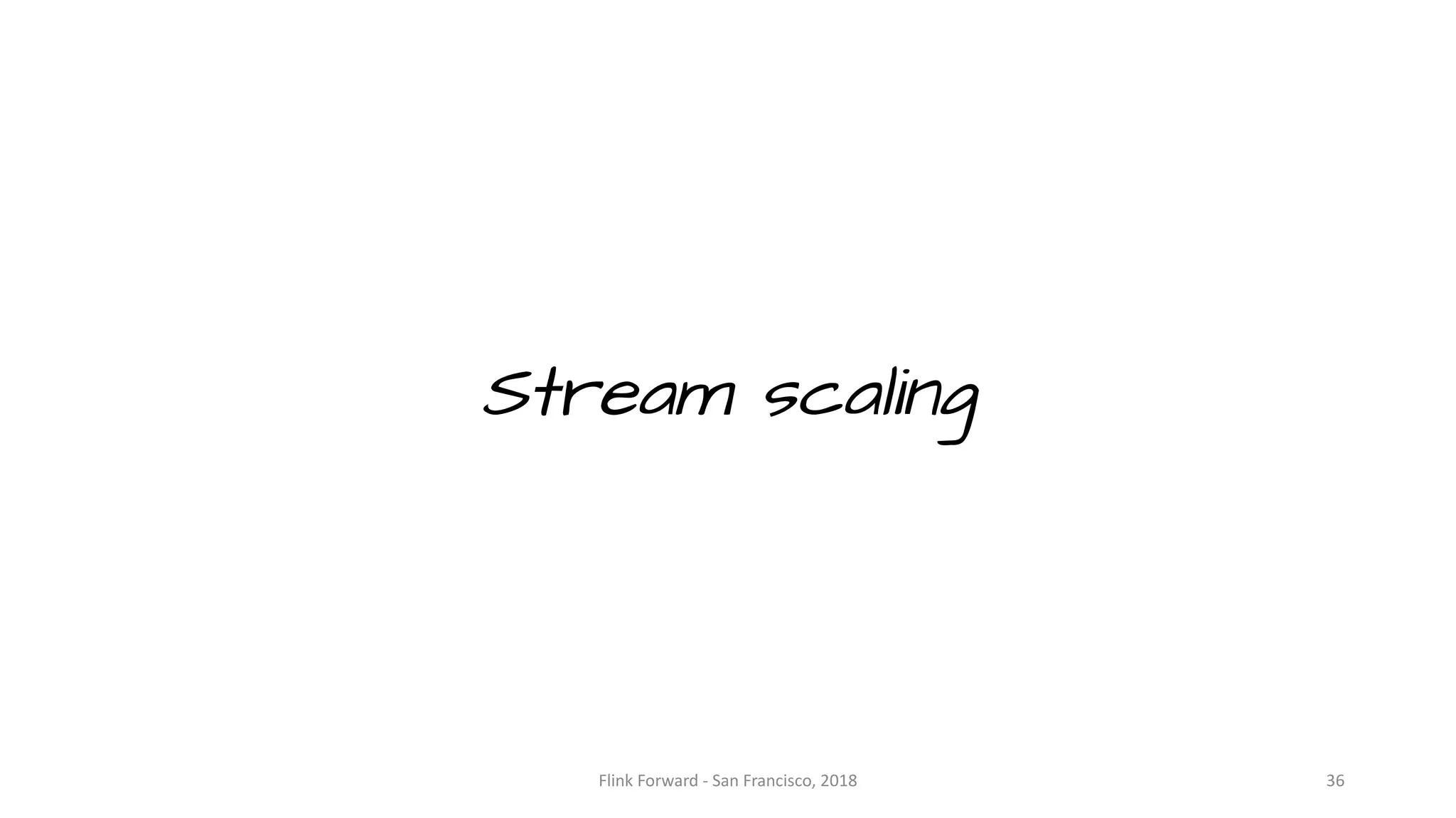 Stream scaling Flink	Forward	- San	Francisco,	2018 36 