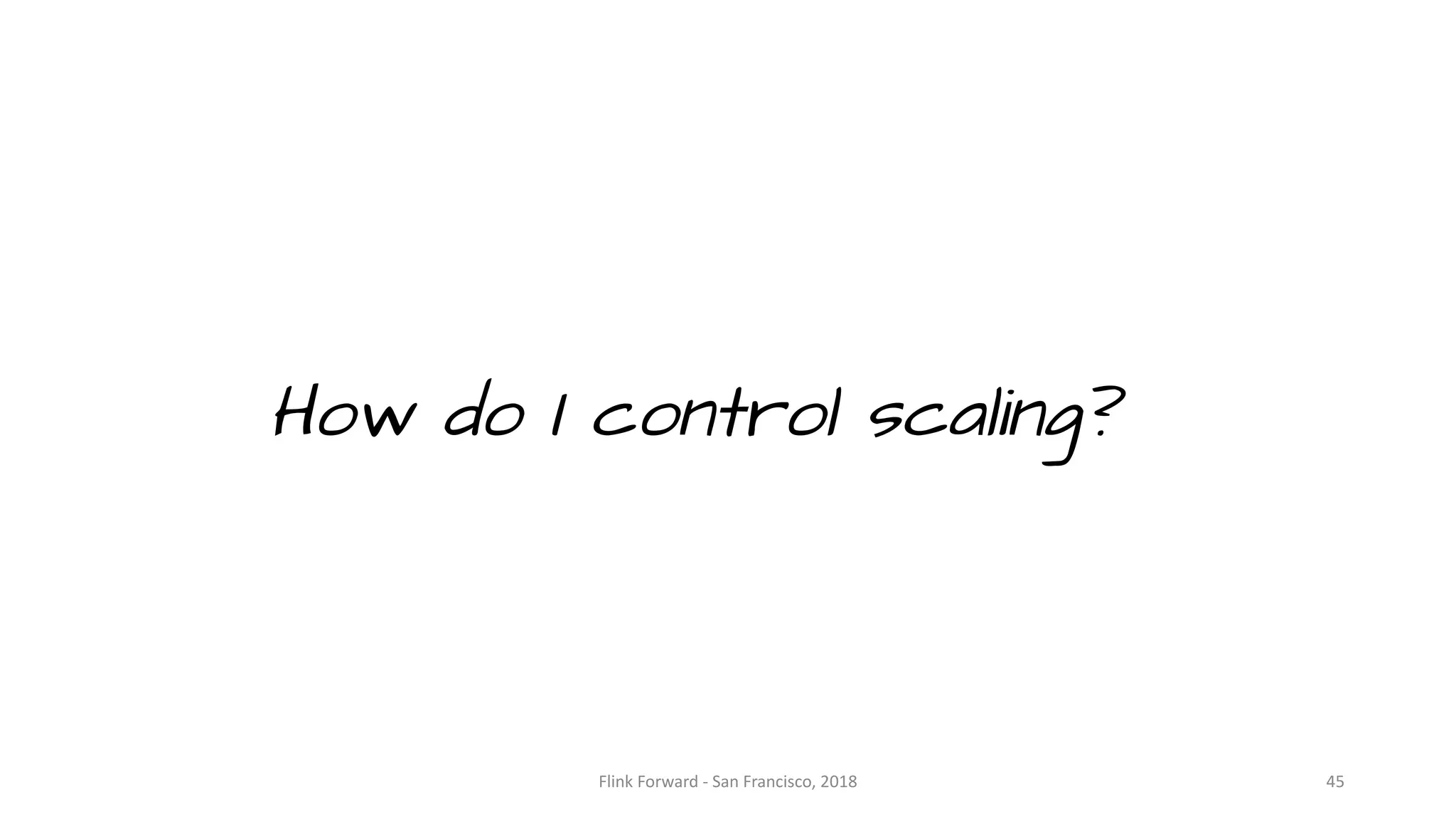 How do I control scaling? Flink	Forward	- San	Francisco,	2018 45 