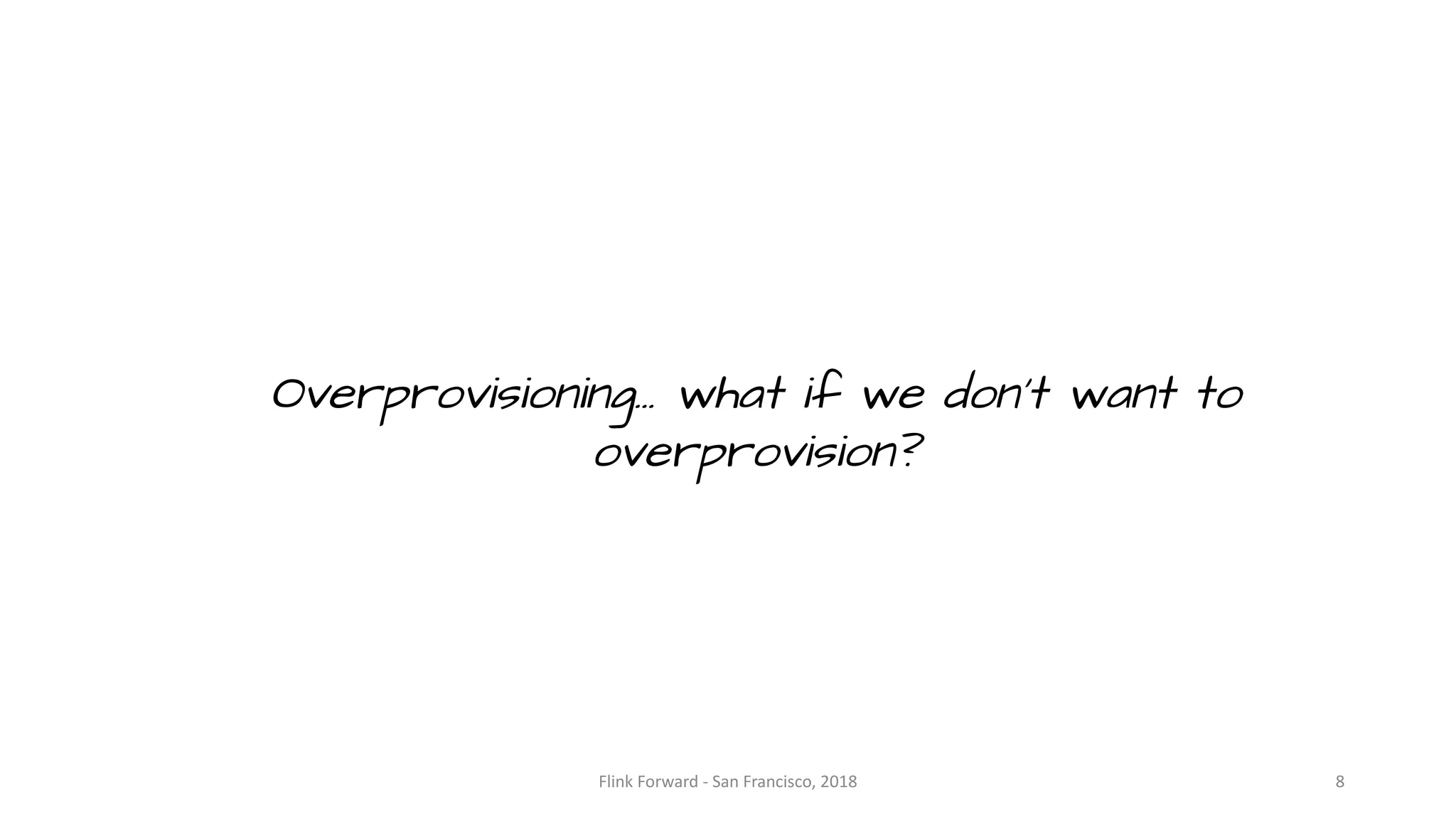 Overprovisioning… what if we don’t want to overprovision? Flink	Forward	- San	Francisco,	2018 8 