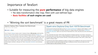 Importance of TeraSort
• Suitable for measuring the pure performance of big data engines
• No data transformation (like map, filter) with user-defined logic
• Basic facilities of each engine are used
• “Winning the sort benchmark” is a great means of PR
10
 