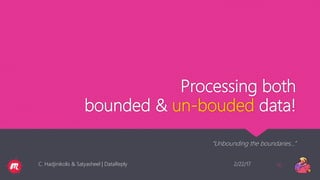 Processing both
bounded & un-bouded data!
“Unbounding the boundaries…”
2/22/17C. Hadjinikolis & Satyasheel | DataReply 16
 