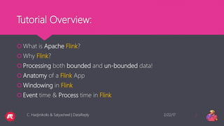 Tutorial Overview:
 What is Apache Flink?
 Why Flink?
 Processing both bounded and un-bounded data!
 Anatomy of a Flink App
 Windowing in Flink
 Event time & Process time in Flink
2/22/17C. Hadjinikolis & Satyasheel | DataReply 2
 