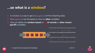 2/22/17C. Hadjinikolis & Satyasheel | DataReply 24
…so what is a window?
 A window is a way to get a {snapshot} of the streaming data.
 A {snapshot} can be based on time or other variables.
 One can define the window based on no of records or other stream
specific variables.
 