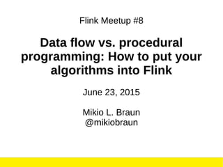 June 23, 2015Mikio L. Braun, Data Flow vs. Procedural Programming, Berlin Flink Meetup 1
Flink Meetup #8
Data flow vs. procedural
programming: How to put your
algorithms into Flink
June 23, 2015
Mikio L. Braun
@mikiobraun
 