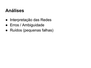 Análises 
● Interpretação das Redes 
● Erros / Ambiguidade 
● Ruídos (pequenas falhas) 
 