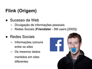 Flink (Origem) 
● Sucesso da Web 
○ Divulgação de informações pessoais 
○ Redes Sociais (Friendster - 5M users [2005]) 
● Redes Sociais 
○ Informações comuns 
entre os sites 
○ Os mesmos dados 
mantidos em sites 
diferentes 
 