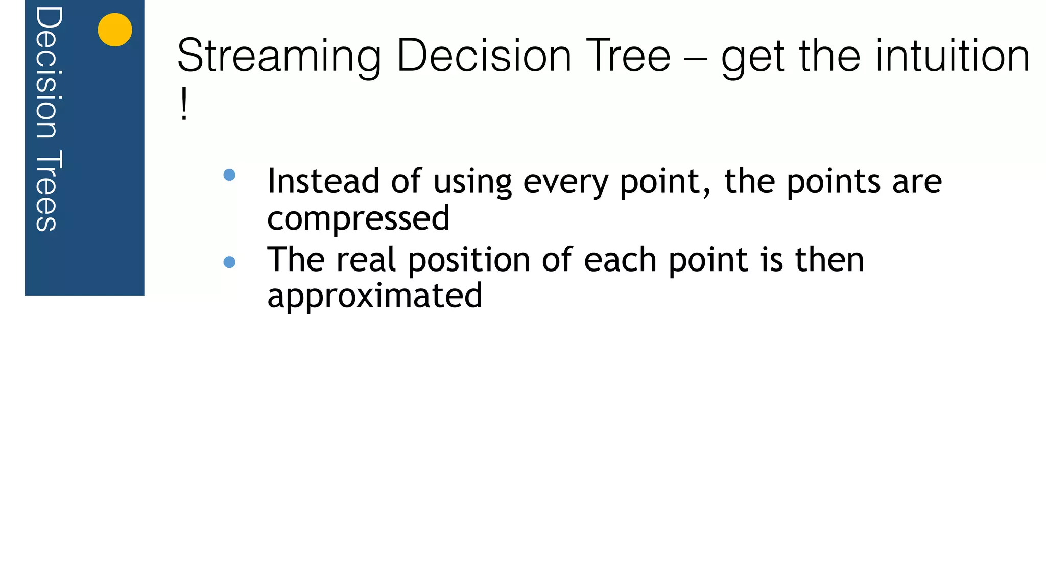 DecisionTrees
Streaming Decision Tree – get the intuition
!
Instead of using every point, the points are
compressed
The real position of each point is then
approximated
 