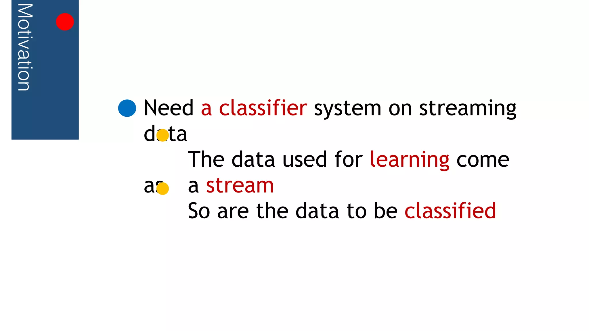 Motivation
Need a classifier system on streaming
data
The data used for learning come
as a stream
So are the data to be classified
 