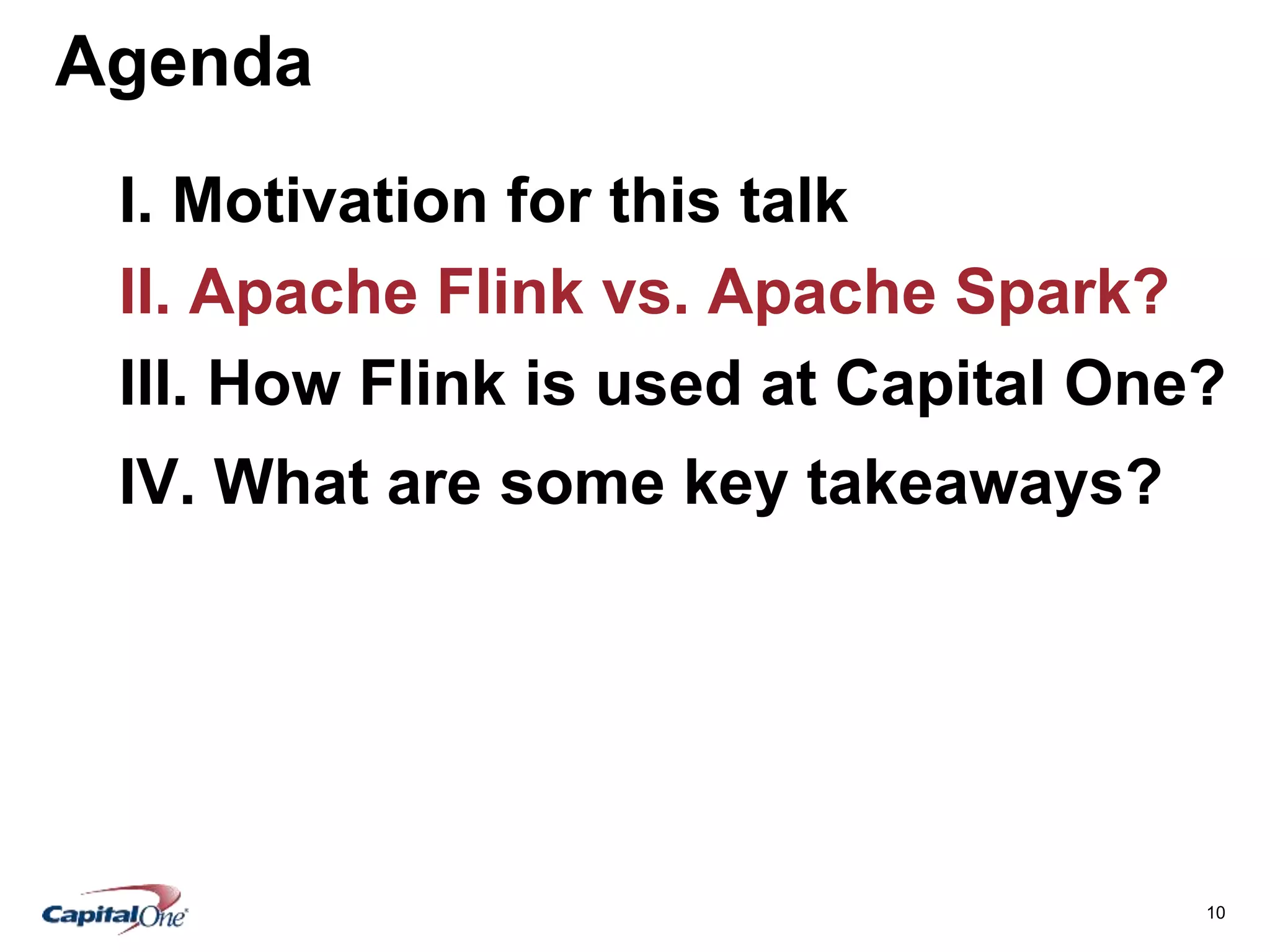 10
Agenda
I. Motivation for this talk
II. Apache Flink vs. Apache Spark?
III. How Flink is used at Capital One?
IV. What are some key takeaways?
 
