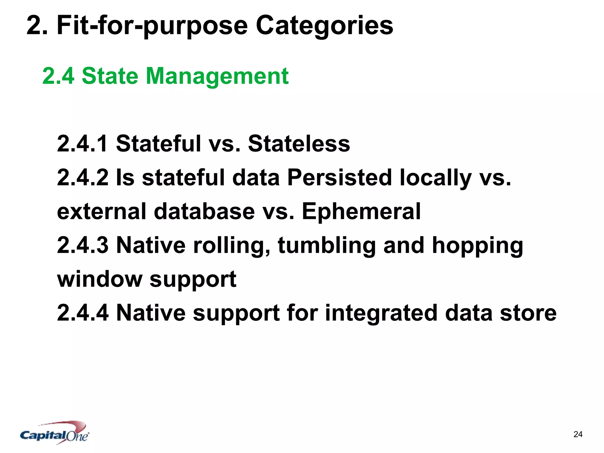 24
2. Fit-for-purpose Categories
2.4 State Management
2.4.1 Stateful vs. Stateless
2.4.2 Is stateful data Persisted locally vs.
external database vs. Ephemeral
2.4.3 Native rolling, tumbling and hopping
window support
2.4.4 Native support for integrated data store
 