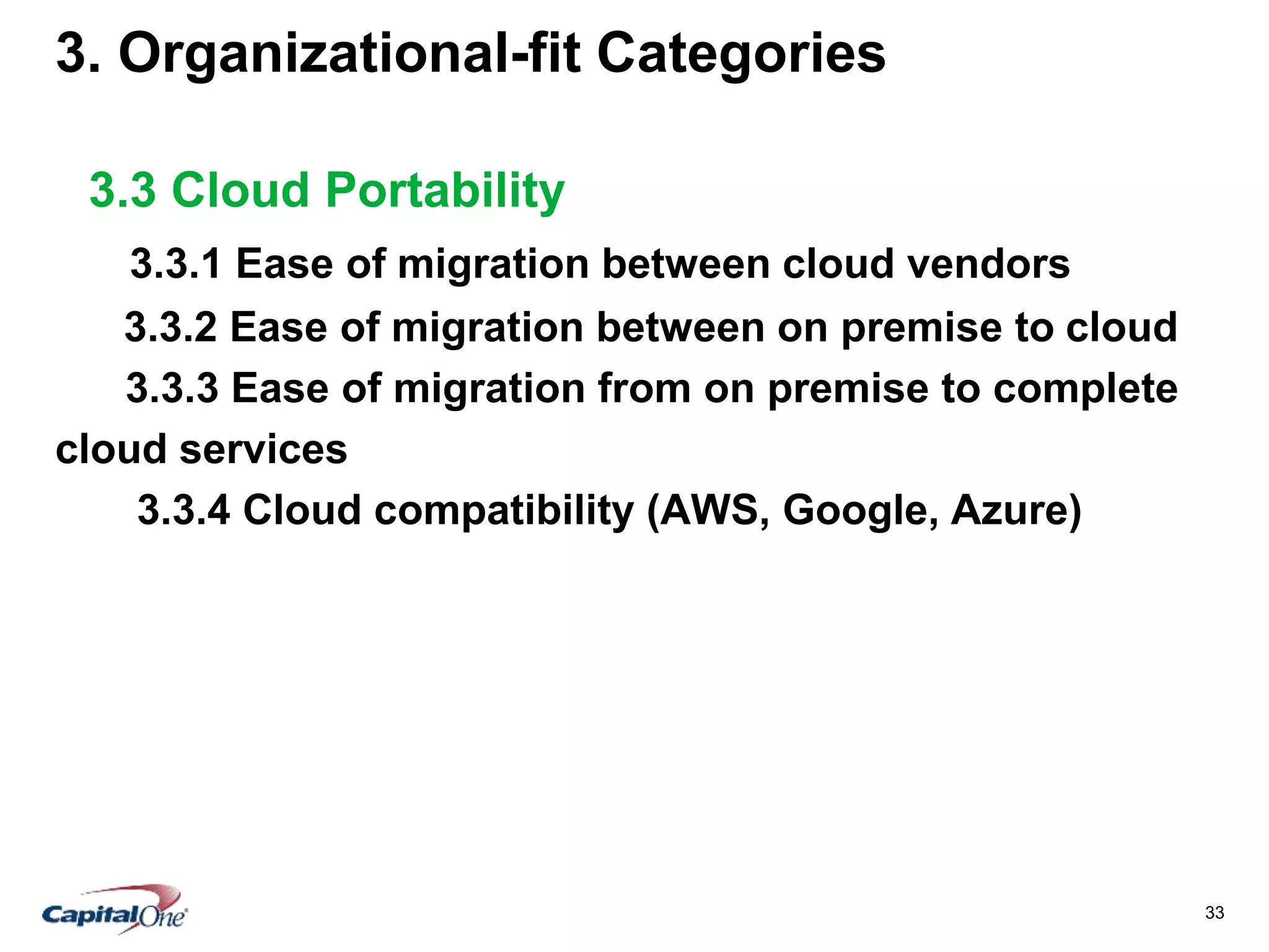 33
3. Organizational-fit Categories
3.3 Cloud Portability
3.3.1 Ease of migration between cloud vendors
3.3.2 Ease of migration between on premise to cloud
3.3.3 Ease of migration from on premise to complete
cloud services
3.3.4 Cloud compatibility (AWS, Google, Azure)
 