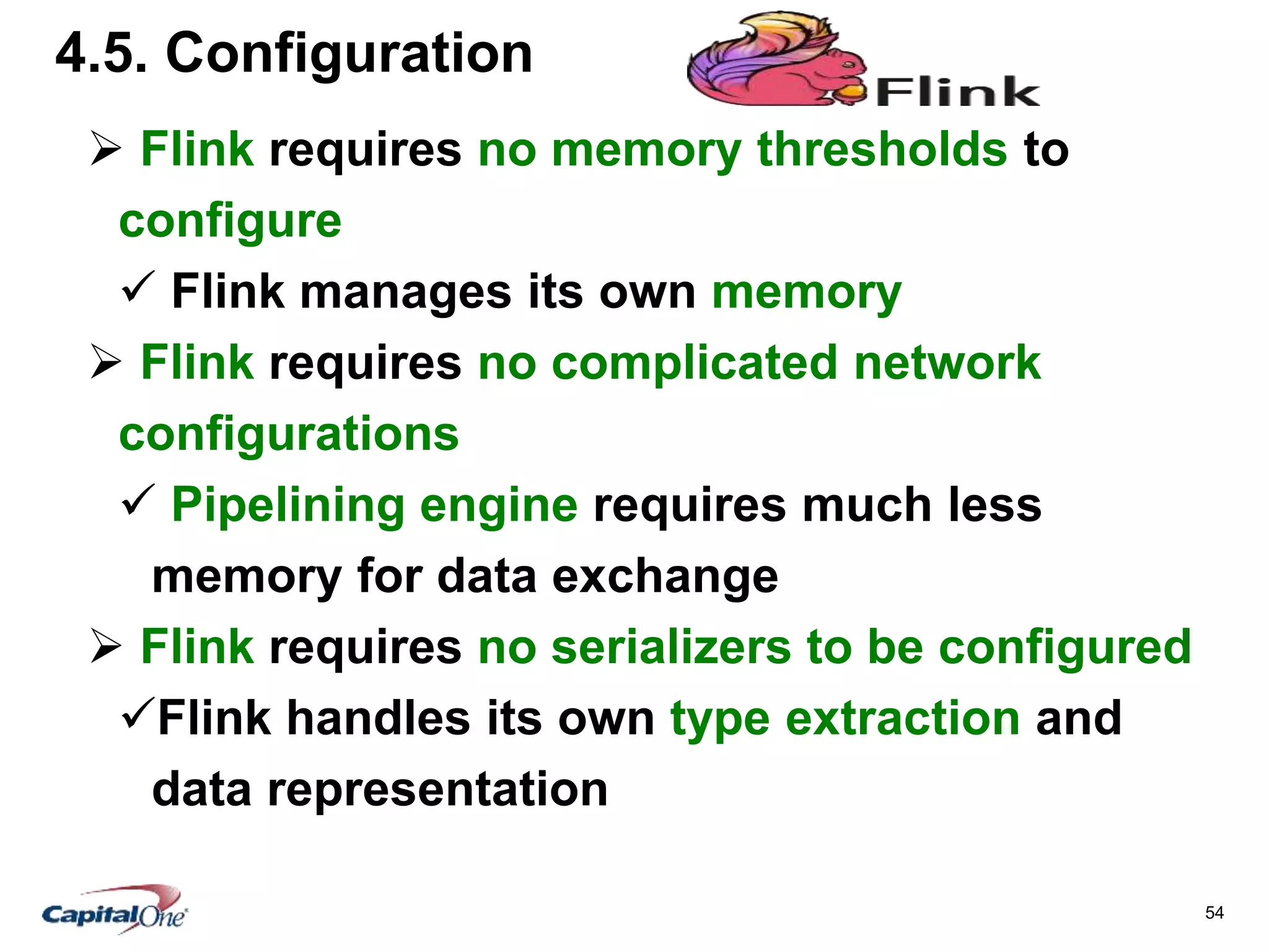 54
4.5. Configuration
 Flink requires no memory thresholds to
configure
 Flink manages its own memory
 Flink requires no complicated network
configurations
 Pipelining engine requires much less
memory for data exchange
 Flink requires no serializers to be configured
Flink handles its own type extraction and
data representation
 