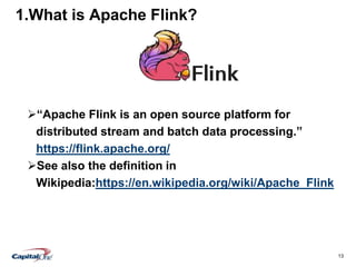 13
1.What is Apache Flink?
“Apache Flink is an open source platform for
distributed stream and batch data processing.”
https://flink.apache.org/
See also the definition in
Wikipedia:https://en.wikipedia.org/wiki/Apache_Flink
 