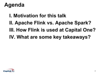 2
Agenda
I. Motivation for this talk
II. Apache Flink vs. Apache Spark?
III. How Flink is used at Capital One?
IV. What are some key takeaways?
 
