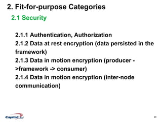20
2. Fit-for-purpose Categories
2.1 Security
2.1.1 Authentication, Authorization
2.1.2 Data at rest encryption (data persisted in the
framework)
2.1.3 Data in motion encryption (producer -
>framework -> consumer)
2.1.4 Data in motion encryption (inter-node
communication)
 