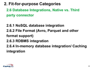 26
2. Fit-for-purpose Categories
2.6 Database Integrations, Native vs. Third
party connector
2.6.1 NoSQL database integration
2.6.2 File Format (Avro, Parquet and other
format support)
2.6.3 RDBMS integration
2.6.4 In-memory database integration/ Caching
integration
 