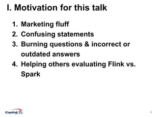 3
I. Motivation for this talk
1. Marketing fluff
2. Confusing statements
3. Burning questions & incorrect or
outdated answers
4. Helping others evaluating Flink vs.
Spark
 