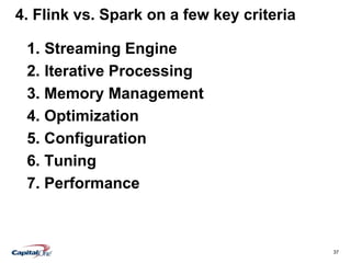 37
4. Flink vs. Spark on a few key criteria
1. Streaming Engine
2. Iterative Processing
3. Memory Management
4. Optimization
5. Configuration
6. Tuning
7. Performance
 