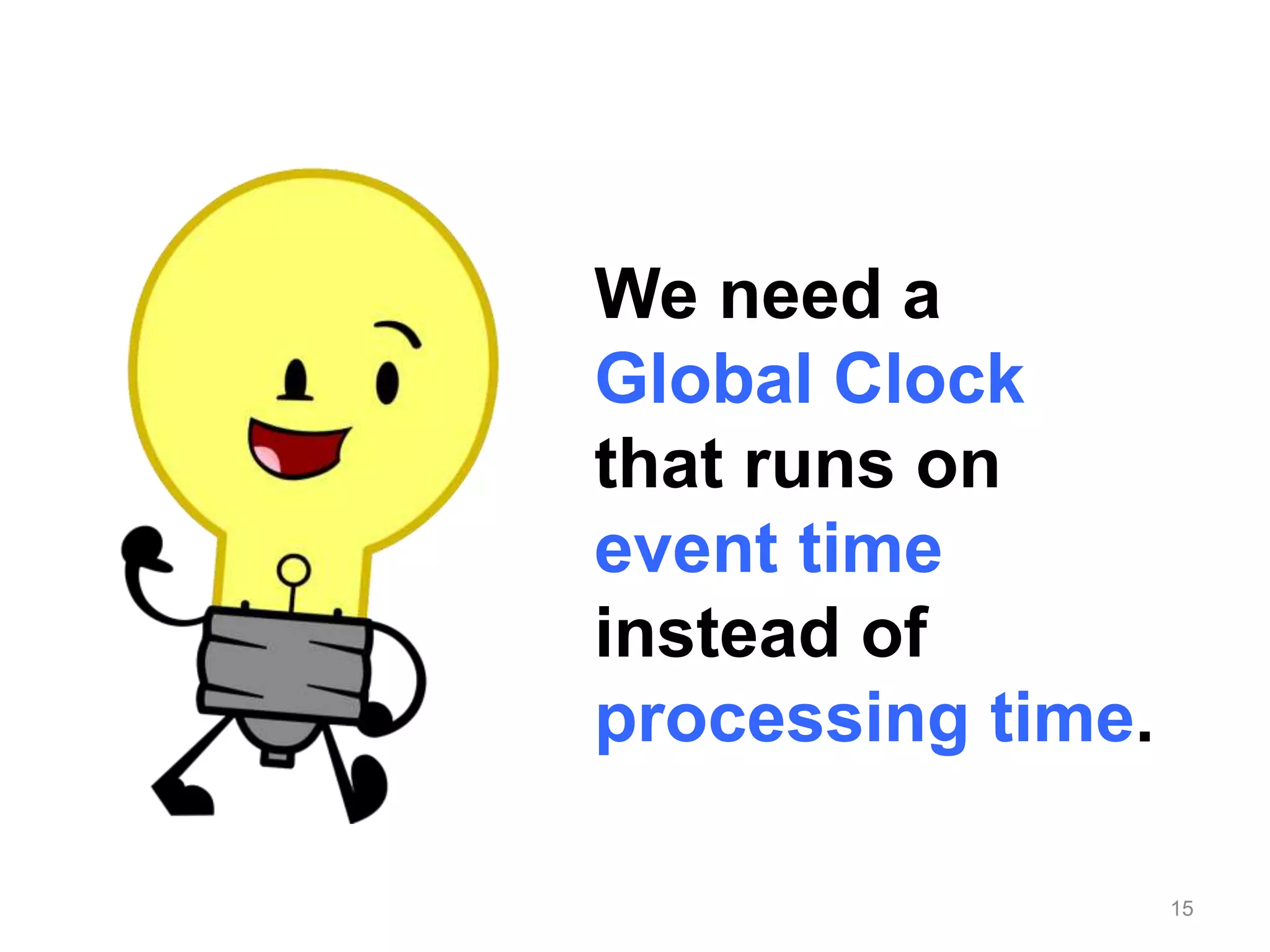 15
We need a
Global Clock
that runs on
event time
instead of
processing time.
 