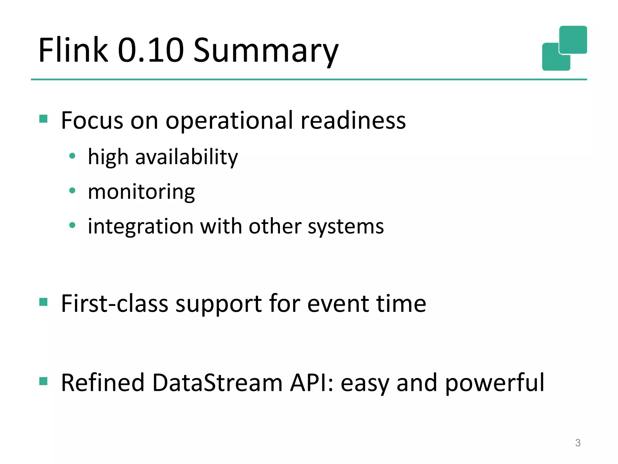 Flink 0.10 Summary
 Focus on operational readiness
• high availability
• monitoring
• integration with other systems
 First-class support for event time
 Refined DataStream API: easy and powerful
3
 