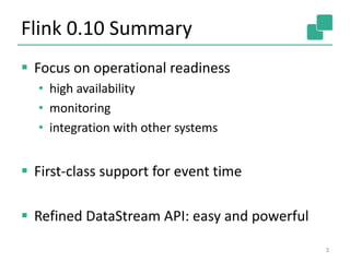 Flink 0.10 Summary
 Focus on operational readiness
• high availability
• monitoring
• integration with other systems
 First-class support for event time
 Refined DataStream API: easy and powerful
3
 