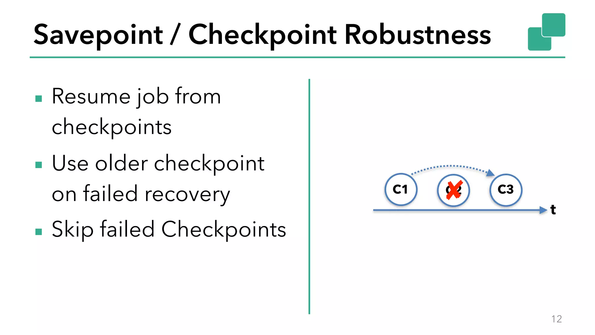 Savepoint / Checkpoint Robustness
▪ Resume job from
checkpoints
▪ Use older checkpoint
on failed recovery
▪ Skip failed Checkpoints
12
C1 C2 C3
t
✘
 