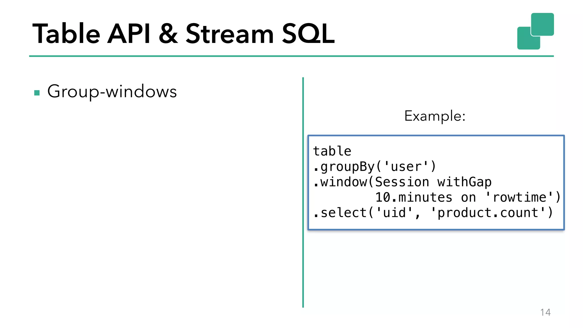 Table API & Stream SQL
▪ Group-windows
14
Example:
table
.groupBy('user')
.window(Session withGap
10.minutes on 'rowtime')
.select('uid', 'product.count')
 