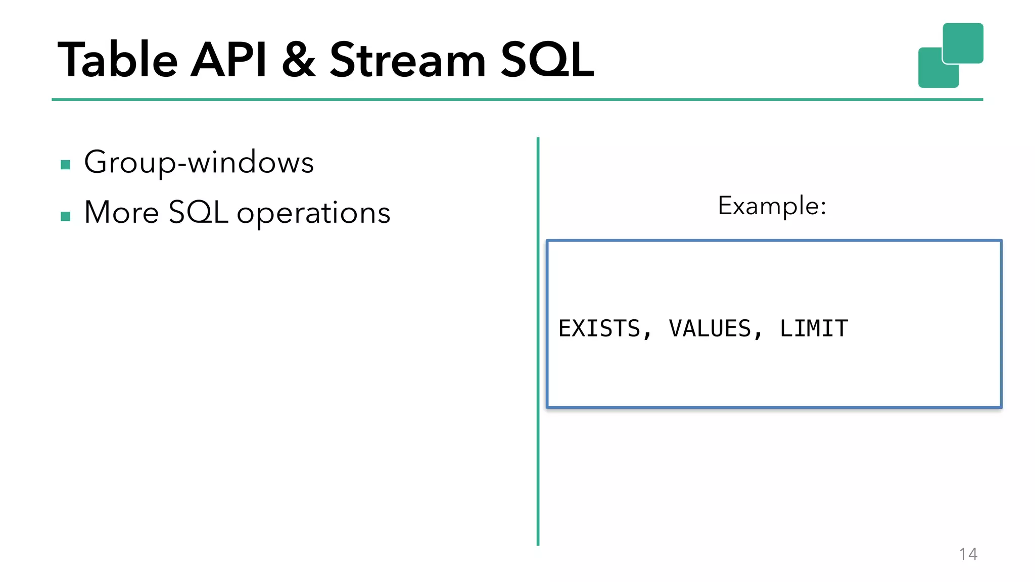Table API & Stream SQL
▪ Group-windows
▪ More SQL operations
14
Example:
EXISTS, VALUES, LIMIT
 