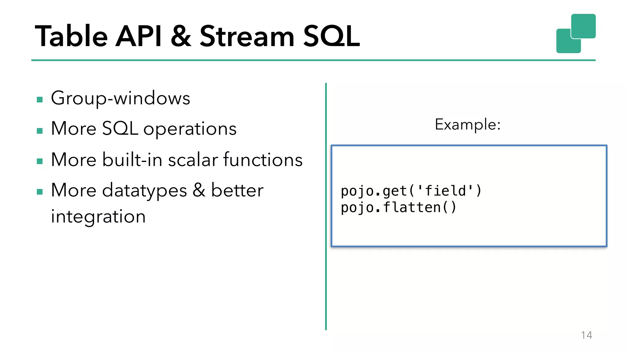Table API & Stream SQL
▪ Group-windows
▪ More SQL operations
▪ More built-in scalar functions
▪ More datatypes & better
integration
14
Example:
pojo.get('field')
pojo.flatten()
 