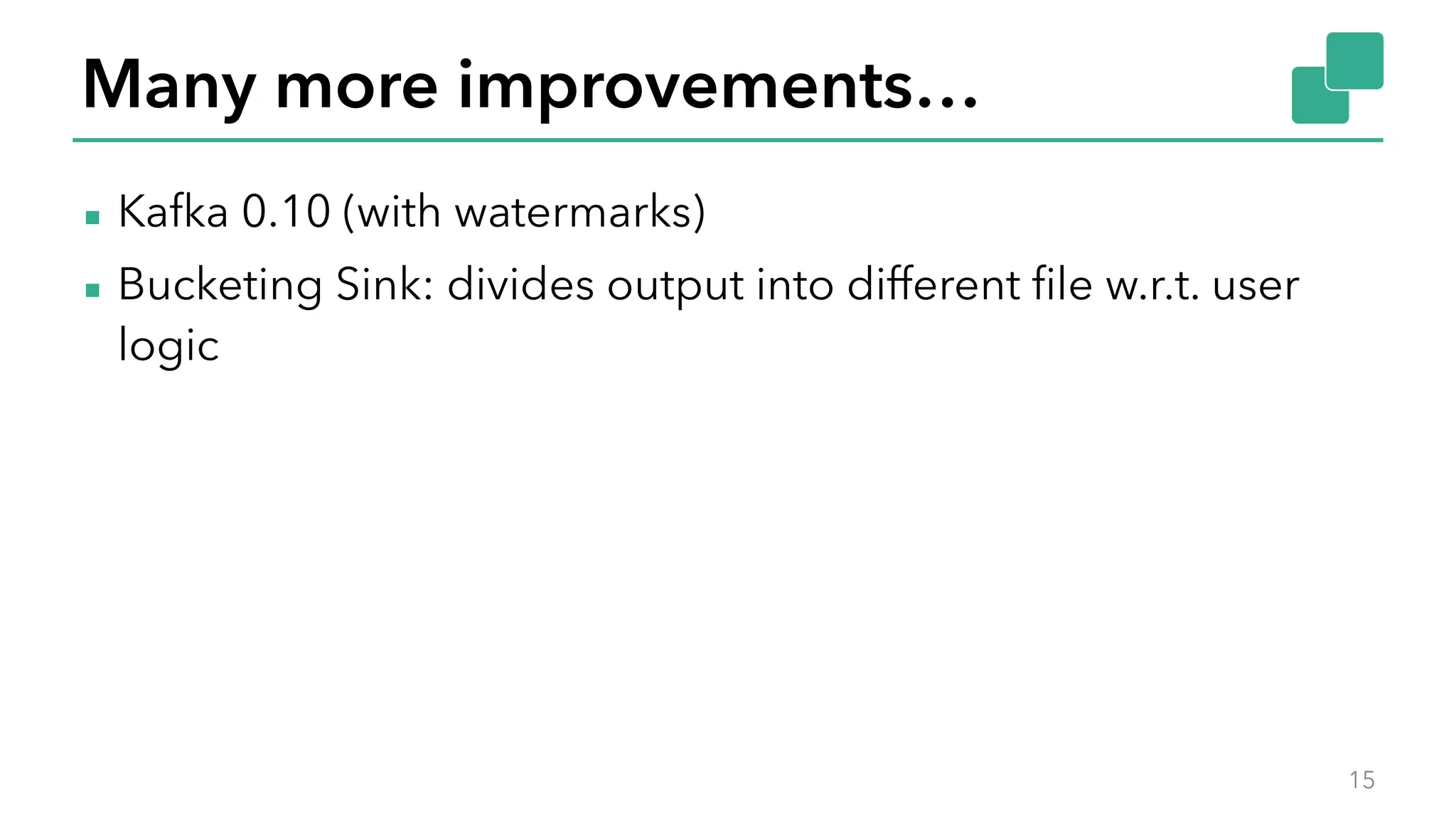 Many more improvements…
▪ Kafka 0.10 (with watermarks)
▪ Bucketing Sink: divides output into different file w.r.t. user
logic
15
 