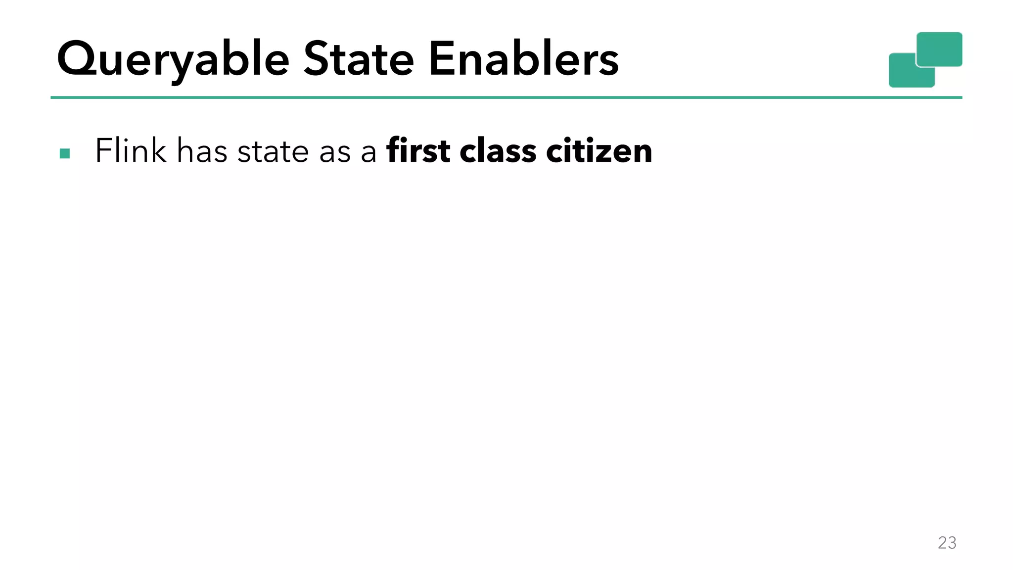 Queryable State Enablers
▪ Flink has state as a first class citizen
23
 