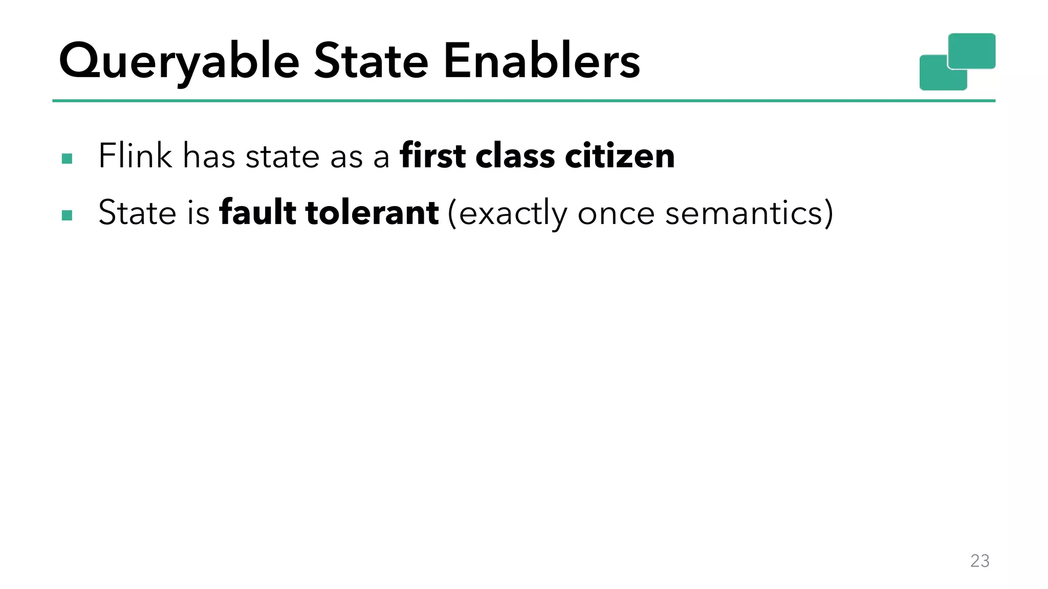 Queryable State Enablers
▪ Flink has state as a first class citizen
▪ State is fault tolerant (exactly once semantics)
23
 