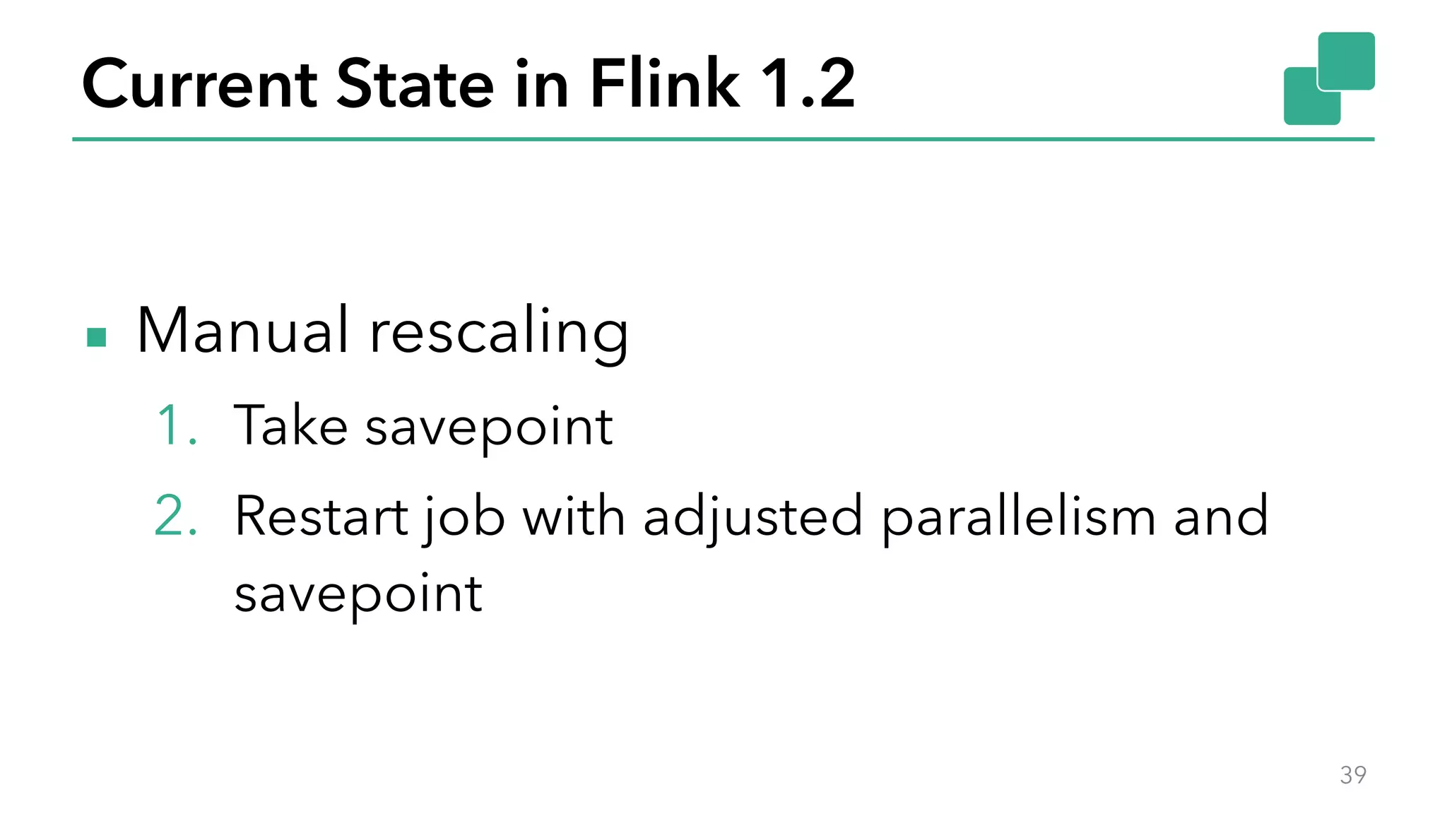 Current State in Flink 1.2
▪ Manual rescaling
1. Take savepoint
2. Restart job with adjusted parallelism and
savepoint
39
 