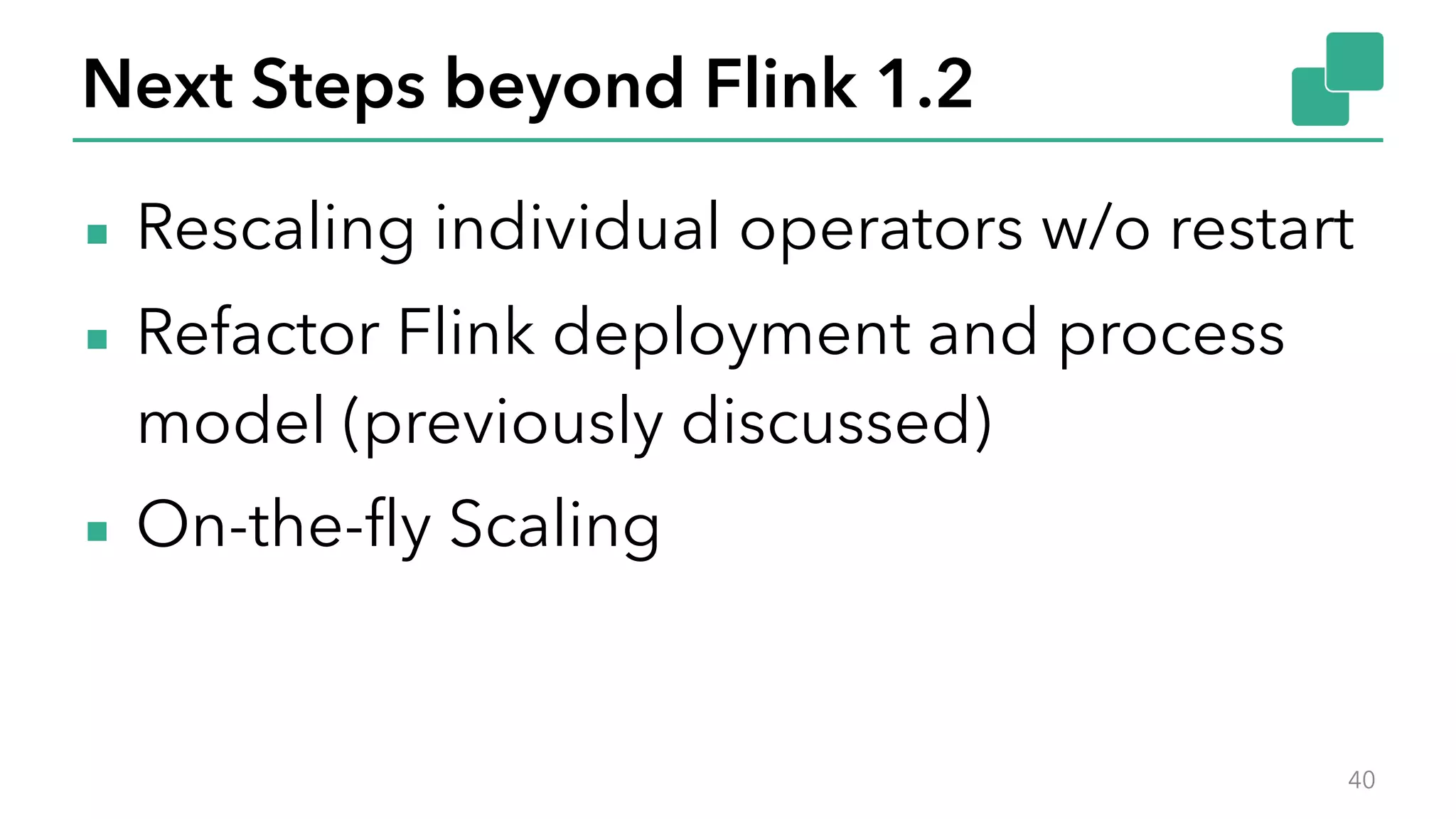 Next Steps beyond Flink 1.2
▪ Rescaling individual operators w/o restart
▪ Refactor Flink deployment and process
model (previously discussed)
▪ On-the-fly Scaling
40
 