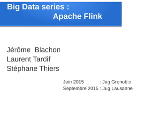 Big Data series :
Apache Flink
Jérôme Blachon
Laurent Tardif
Stéphane Thiers
Juin 2015 : Jug Grenoble
Septembre 2015 : Jug Lausanne
 