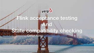 Flink acceptance testing
And
State compatibility checking
Catlyn Kong catlynk@yelp.com
 