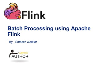 Batch Processing using Apache
Flink
By - Sameer Wadkar
 