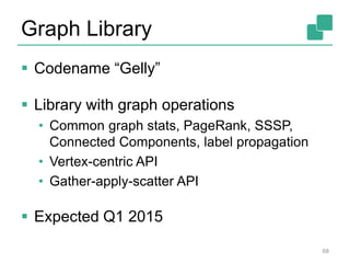 Graph Library
 Codename “Gelly”
 Library with graph operations
• Common graph stats, PageRank, SSSP,
Connected Components, label propagation
• Vertex-centric API
• Gather-apply-scatter API
 Expected Q1 2015
68
 