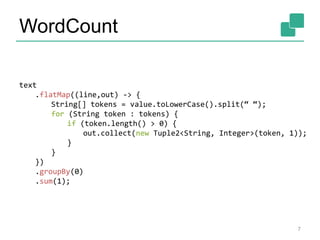 WordCount
7
text
.flatMap((line,out) -> {
String[] tokens = value.toLowerCase().split(“ “);
for (String token : tokens) {
if (token.length() > 0) {
out.collect(new Tuple2<String, Integer>(token, 1));
}
}
})
.groupBy(0)
.sum(1);
 