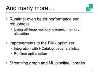 And many more…
 Runtime: even better performance and
robustness
• Using off-heap memory, dynamic memory
allocation
 Improvements to the Flink optimizer
• Integration with HCatalog, better statistics
• Runtime optimization
 Streaming graph and ML pipeline libraries
72
 