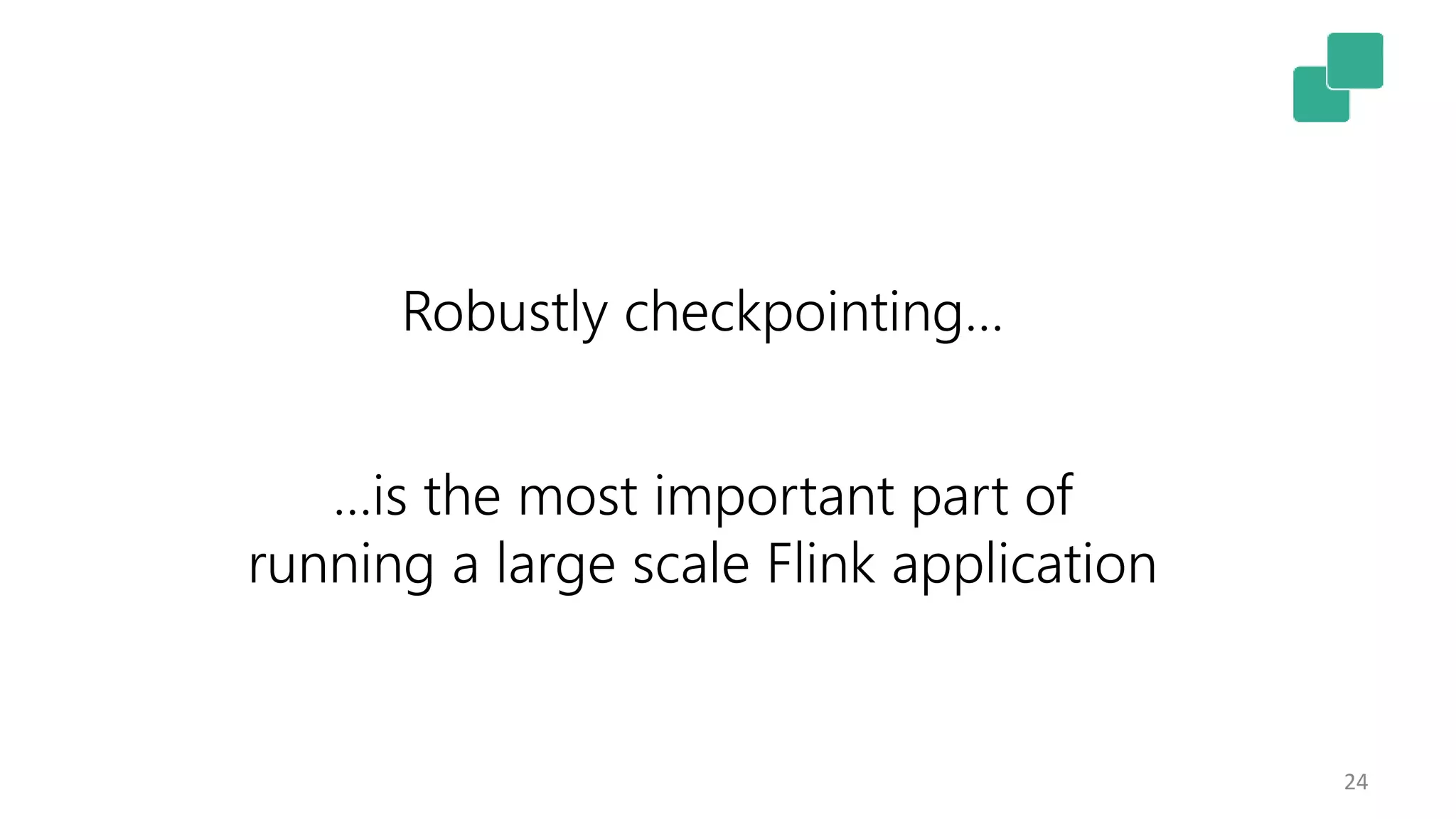 24
…is the most important part of
running a large scale Flink application
Robustly checkpointing…
 