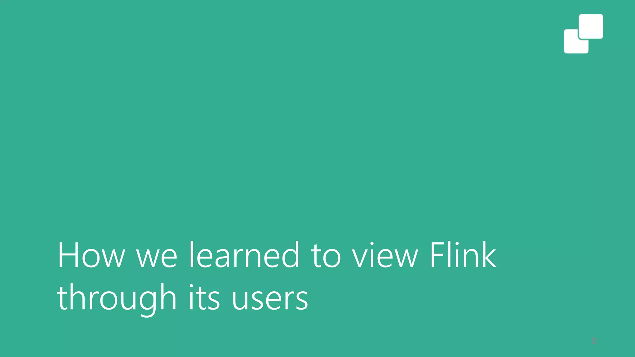 How we learned to view Flink
through its users
8
 
