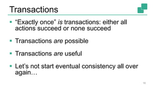 Transactions
 “Exactly once” is transactions: either all
actions succeed or none succeed
 Transactions are possible
 Transactions are useful
 Let’s not start eventual consistency all over
again…
16
 