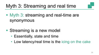 Myth 3: Streaming and real time
 Myth 3: streaming and real-time are
synonymous
 Streaming is a new model
• Essentially, state and time
• Low latency/real time is the icing on the cake
20
 