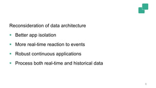 6
Reconsideration of data architecture
 Better app isolation
 More real-time reaction to events
 Robust continuous applications
 Process both real-time and historical data
 